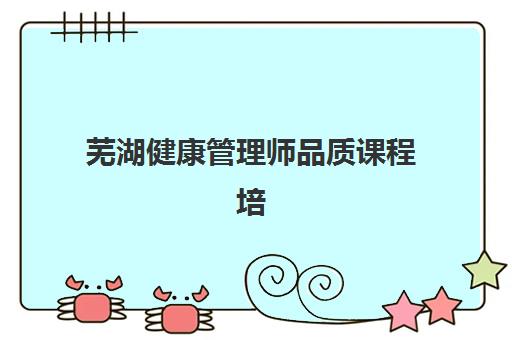 芜湖健康管理师品质课程培训班哪家好多少钱？2025年最新机构排名前十、课程价格解析与性价比选择全指南