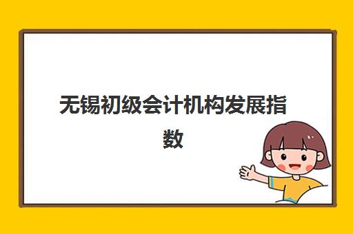 无锡初级会计机构发展指数TOP5如何科学评估？2025年最新权威榜单解读与选择策略全攻略