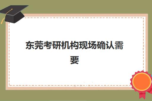 东莞考研机构现场确认需要什么材料?2025年最新材料清单、办理流程与常见问题全解析 东莞考研机构现场确认需要什么材料?2025年最新材料清单、办理流程与常见问题全解析
