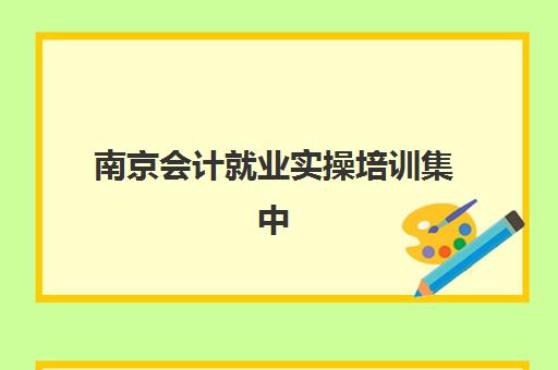 南京会计就业实操培训集中训练营在哪个学校？2025年最新权威TOP10榜单、各校特色解析与科学择校全指南