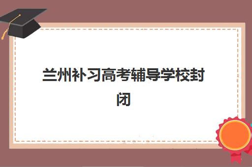 兰州补习高考辅导学校封闭式集训营有哪些学校？2025年最新Top10排名、择校指南与成功案例深度解析