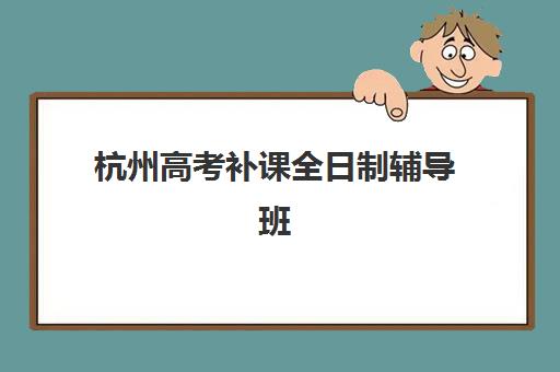 杭州高考补课全日制辅导班有哪些学校可以报？2025年最新权威排名榜单与科学择校全攻略详解