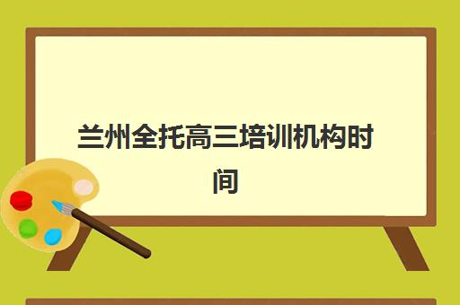 兰州全托高三培训机构时间2025考试时间表如何查询？最新官方日程、备考规划与时间管理全指南