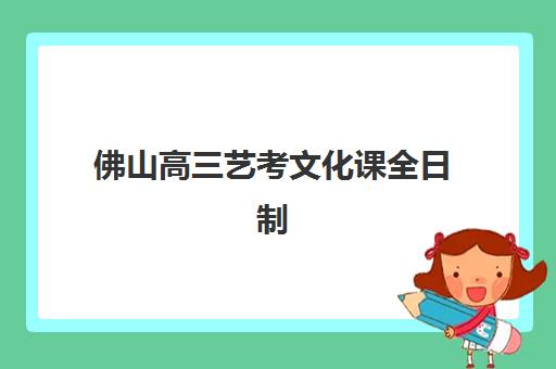 佛山高三艺考文化课全日制培训机构哪家口碑比较好？2025年最新学员评价、各校特色解析与科学择校全指南