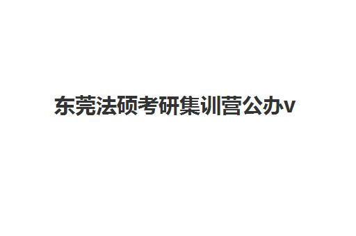 东莞法硕考研集训营公办vs民办服务对比如何选择？2025年师资、费用、课程全维度解析与择校指南