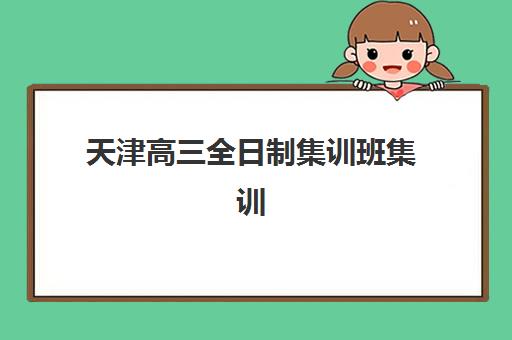 天津高三全日制集训班集训营排名前十的学校如何选择？2025年权威榜单揭晓、各校特色深度解析与择校全攻略