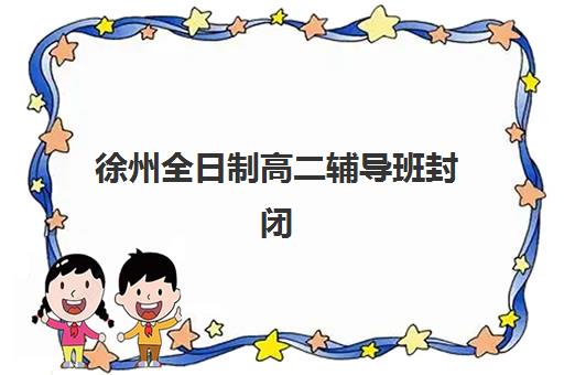 徐州全日制高二辅导班封闭学校有哪些学校?2025年最新择校指南、机构对比与成功案例解析 徐州全日制高二辅导班封闭学校有哪些学校?2025年最新择校指南、机构对比与成功案例解析