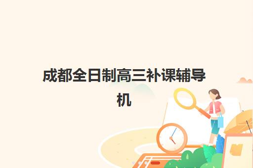 成都全日制高三补课辅导机构哪家强一点啊?2025年最新排名解析与科学择校全攻略 成都全日制高三补课辅导机构哪家强一点啊?2025年最新排名解析与科学择校全攻略