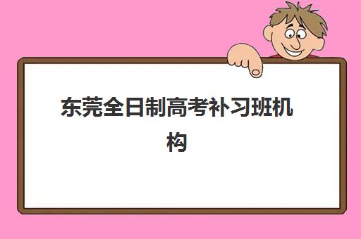 东莞全日制高考补习班机构辅导学校有哪些学校？2025年最新排名与择校全攻略
