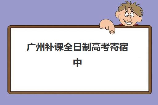广州补课全日制高考寄宿中心大概多少钱半年？2025年最新费用明细与择校指南