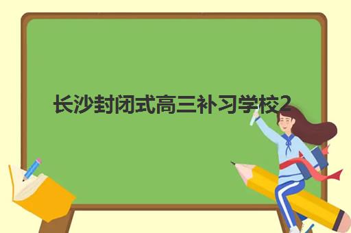 长沙封闭式高三补习学校2025年报名情况如何把握?最新时间表、报名流程与高性价比机构选择全指南 长沙封闭式高三补习学校2025年报名情况如何把握?最新时间表、报名流程与高性价比机构选择全指南