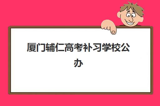 厦门辅仁高考补习学校公办vs民办服务对比如何选择？2025年最新评估指南与择校建议