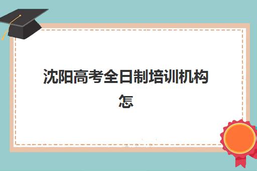 沈阳高考全日制培训机构怎么选？2026年十大机构特色对比与择校指南