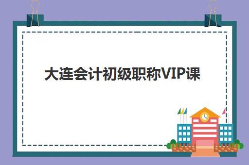 大连会计初级职称VIP课程比较厉害的培训机构有哪些？2025年Top5机构权威评测、课程特色与选择全攻略
