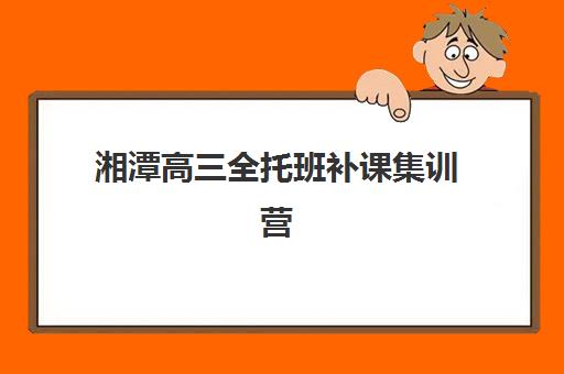湘潭高三全托班补课集训营排名前十名怎么查？2025年最新榜单与择校全攻略
