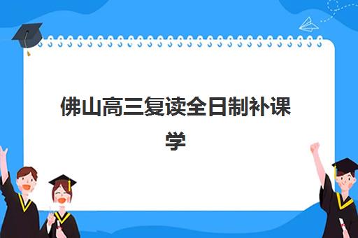 佛山高三复读全日制补课学校预报名费用多少钱啊？2025年最新费用明细、选择策略与性价比分析全指南