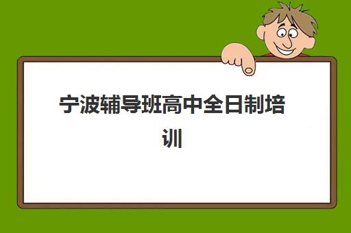 宁波辅导班高中全日制培训机构哪个好一点？2025年最新排名与择校全攻略
