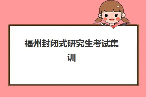 福州封闭式研究生考试集训营2025年时间安排,最新招生计划与择校全攻略 福州封闭式研究生考试集训营2025年时间安排,最新招生计划与择校全攻略