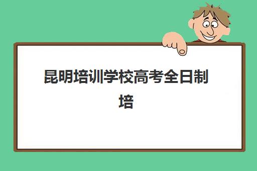 昆明培训学校高考全日制培训机构哪个比较好一点？2025年最新权威排名与科学择校全指南