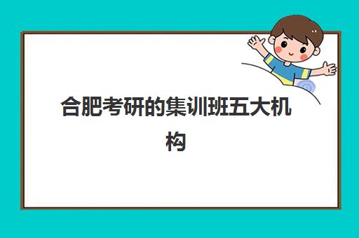 合肥考研的集训班五大机构用户反馈分析：如何根据真实口碑选择最适合的集训营？