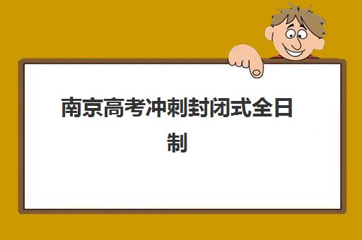 南京高考冲刺封闭式全日制五大机构如何选？2025年用户真实评价与择校避坑指南
