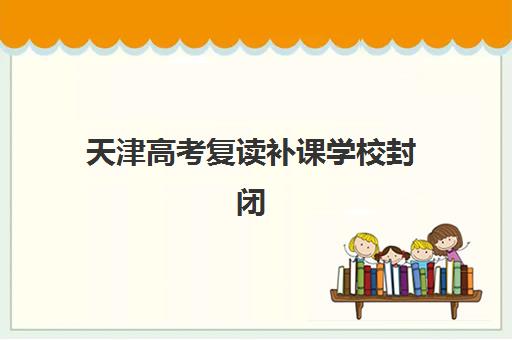 天津高考复读补课学校封闭式集训营怎么样？2025年真实效果测评、学员反馈与择校建议全解析