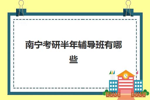 南宁考研半年辅导班有哪些地方招生？2025年最新报名地点汇总与择校指南