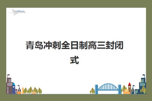 青岛冲刺全日制高三封闭式集训营怎么样？2025年十大机构对比、择校指南与提分策略全解析