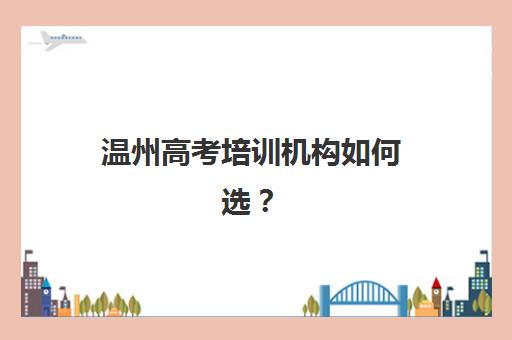 温州高考培训机构如何选？2025年全日制培训班排名与择校指南
