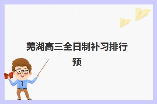 芜湖高三全日制补习排行预报名考点查询时间，2025年最新日程安排与全程操作指南
