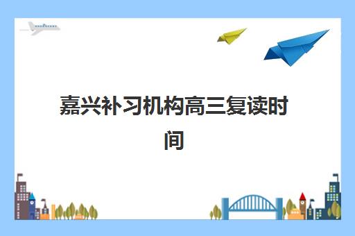 嘉兴补习机构高三复读时间2025考试时间如何规划？最新时间表、备考策略与择校指南全解析