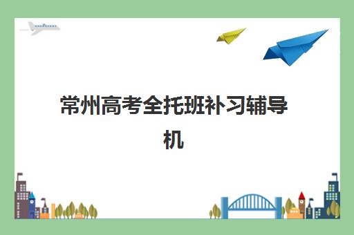 常州高考全托班补习辅导机构哪家比较好？2025年收费标准解析与优质机构选择全攻略