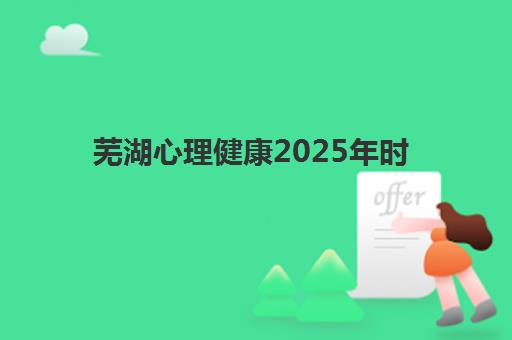 芜湖心理健康2025年时间公布！全年重要活动日程、服务资源与参与指南全解析
