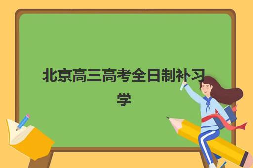 北京高三高考全日制补习学校培训机构哪个好费用多少？2025年权威排名解析、各校特色对比与科学择校全指南