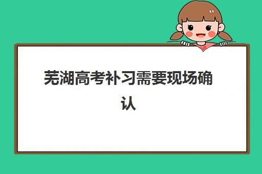芜湖高考补习需要现场确认吗现在？2025年最新政策解读、确认流程详解与成功报名全指南