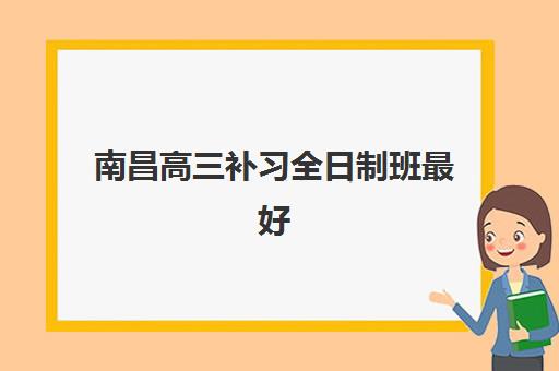 南昌高三补习全日制班最好辅导学校有哪些？2025年最新排名与择校全攻略