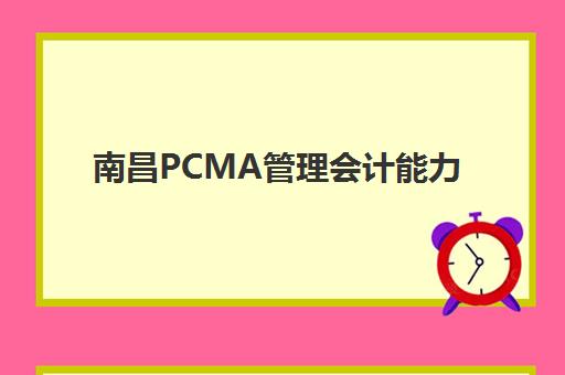 南昌PCMA管理会计能力素质认证课时间2025考试时间表如何查询？最新考试日程、报名流程与南昌考点备考全指南