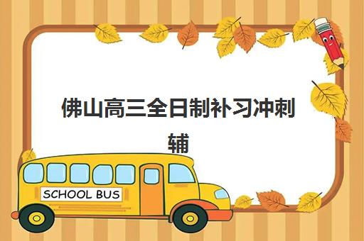 佛山高三全日制补习冲刺辅导机构哪家强些？2025年最新排名前十榜单与择校全攻略