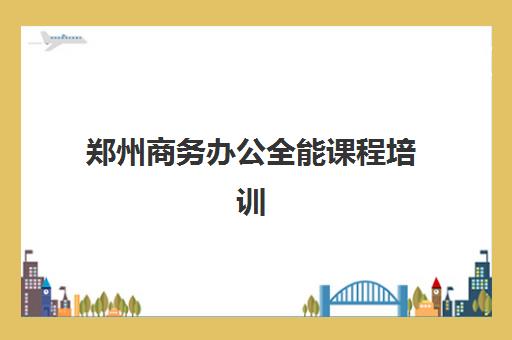 郑州商务办公全能课程培训班哪个最好一点？2025年最新权威排名、择校指南与成功案例深度解析