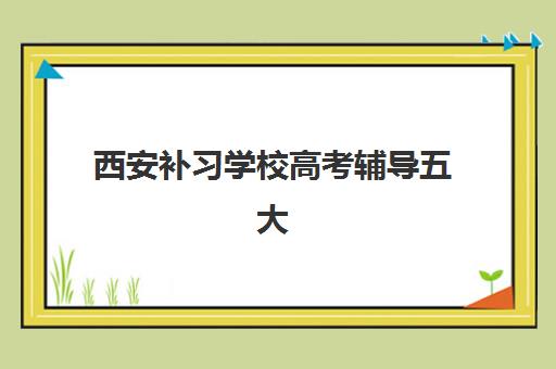 西安补习学校高考辅导五大机构竞争力报告如何查询？2023年最新评估标准、排名榜单与择校全攻略