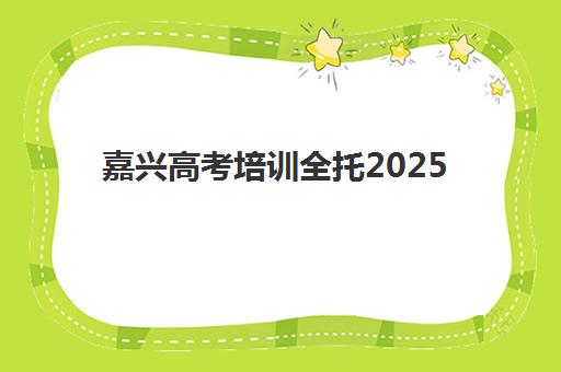 嘉兴高考培训全托2025年报名情况如何查询？最新招生时间、机构选择与费用全攻略