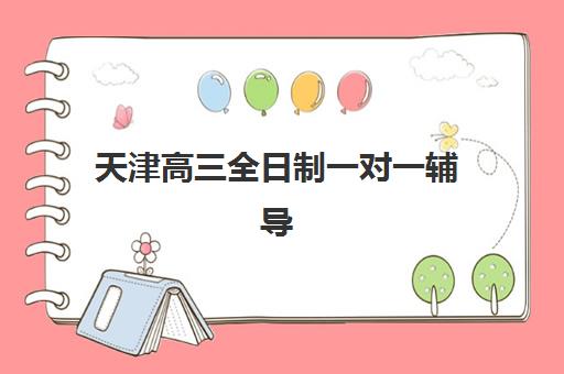 天津高三全日制一对一辅导学校有哪些？2025年最新排名榜单、择校标准与成功案例全解析