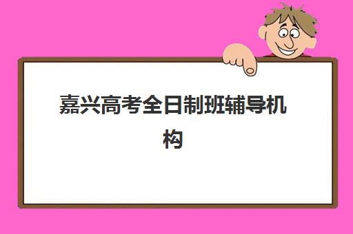 嘉兴高考全日制班辅导机构封闭式集训营有哪些学校？2025年最新排名与择校指南