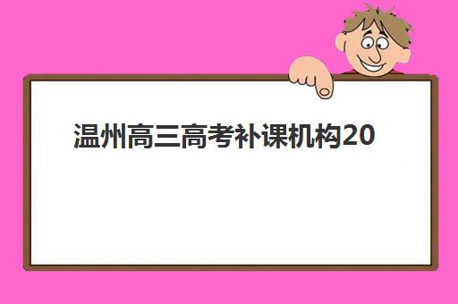 温州高三高考补课机构2025培训哪个好如何科学选择？最新TOP10榜单解析、择校指南与备考全攻略