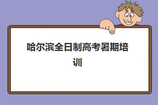 哈尔滨全日制高考暑期培训机构怎么选？2025年最新实力机构对比、择校指南与避坑攻略