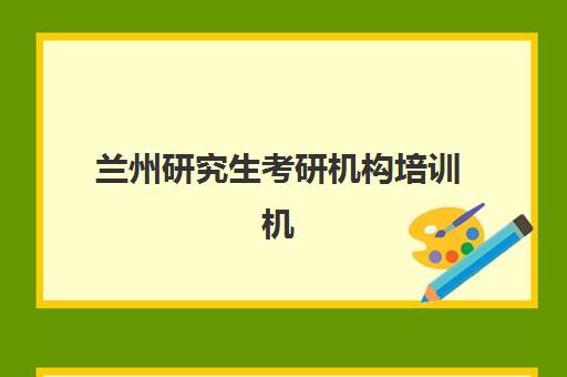 兰州研究生考研机构培训机构有哪些学校好？2023年最新权威排名、择校标准与成功经验全解析