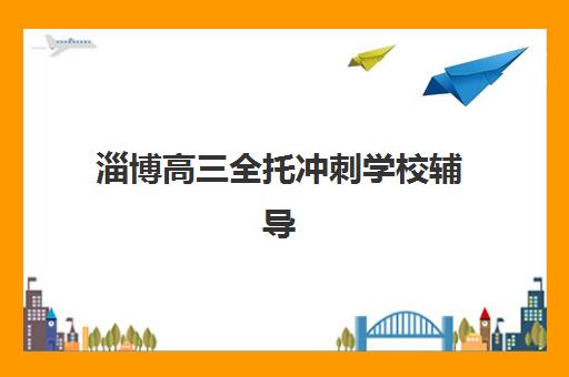 淄博高三全托冲刺学校辅导机构那家比较好？2025年最新排名解析、择校标准与成功案例全攻略