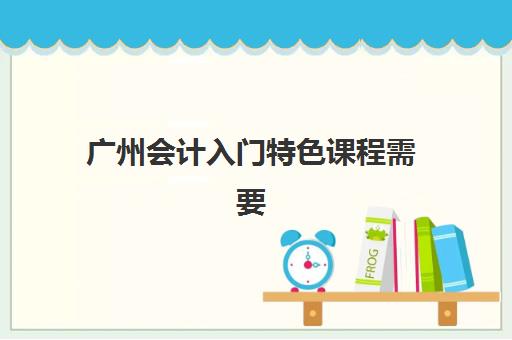 广州会计入门特色课程需要现场确认吗现在？2025年最新审核方式、线上报名全流程与材料准备指南