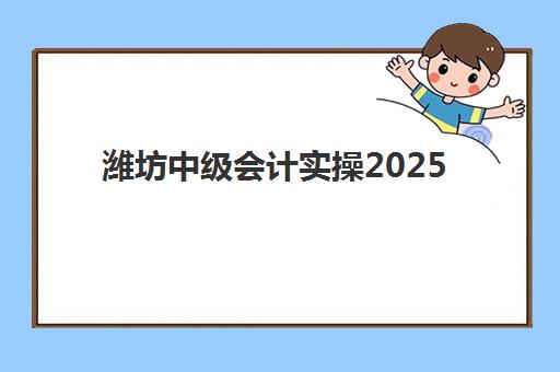 潍坊中级会计实操2025年考点在哪如何查询最准确？最新考点分布、交通指南与备考全攻略