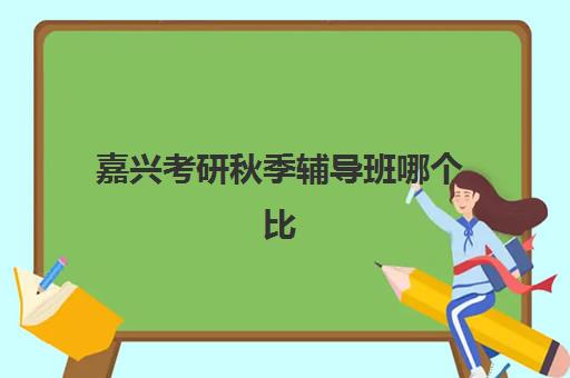 嘉兴考研秋季辅导班哪个比较好一点？2025年最新权威TOP5榜单与科学择校全攻略指南